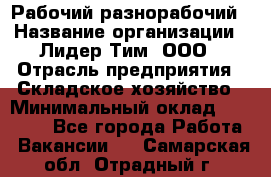 Рабочий-разнорабочий › Название организации ­ Лидер Тим, ООО › Отрасль предприятия ­ Складское хозяйство › Минимальный оклад ­ 14 000 - Все города Работа » Вакансии   . Самарская обл.,Отрадный г.